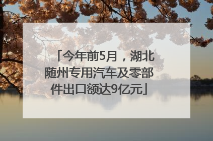 今年前5月，湖北随州专用汽车及零部件出口额达9亿元