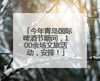 今年青岛国际啤酒节期间，100余场文旅活动，安排！