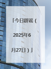 今日辟谣（2025年6月27日）