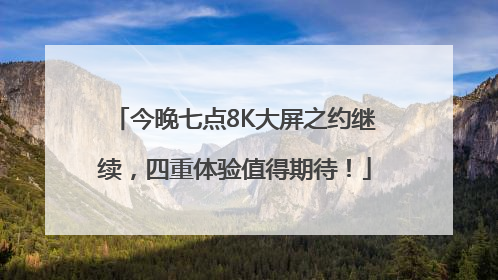 今晚七点8K大屏之约继续，四重体验值得期待！