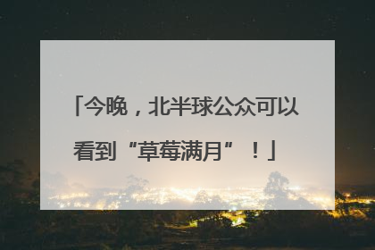 今晚，北半球公众可以看到“草莓满月”！