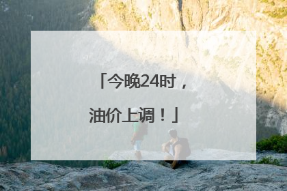 今晚24时，油价上调！