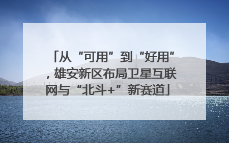 从“可用”到“好用”，雄安新区布局卫星互联网与“北斗+”新赛道