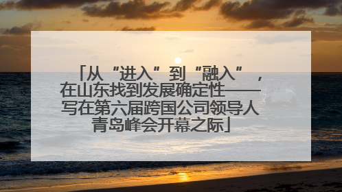 从“进入”到“融入”，在山东找到发展确定性——写在第六届跨国公司领导人青岛峰会开幕之际