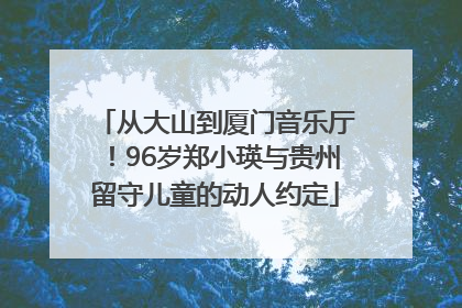 从大山到厦门音乐厅！96岁郑小瑛与贵州留守儿童的动人约定