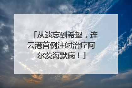 从遗忘到希望，连云港首例注射治疗阿尔茨海默病！