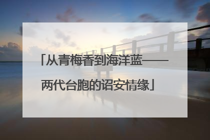 从青梅香到海洋蓝——两代台胞的诏安情缘