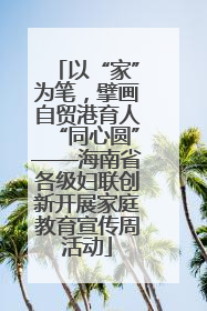 以“家”为笔，擘画自贸港育人“同心圆”——海南省各级妇联创新开展家庭教育宣传周活动