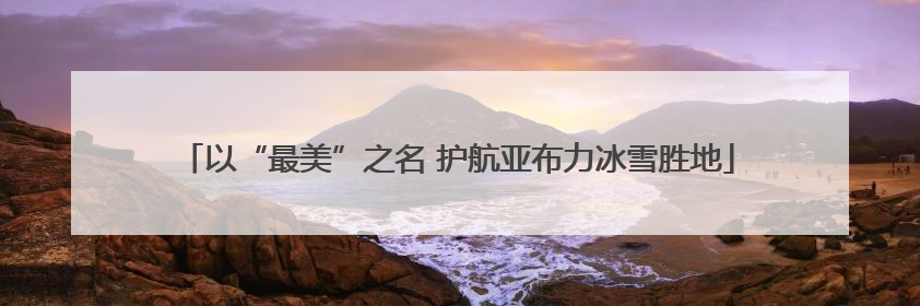 以“最美”之名 护航亚布力冰雪胜地