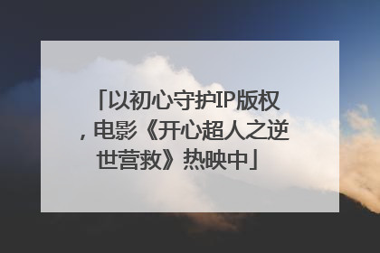 以初心守护IP版权，电影《开心超人之逆世营救》热映中