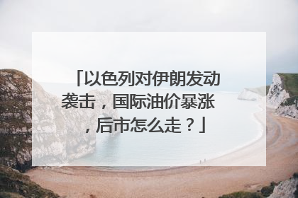 以色列对伊朗发动袭击，国际油价暴涨，后市怎么走？