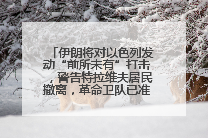 伊朗将对以色列发动“前所未有”打击，警告特拉维夫居民撤离，革命卫队已准备长期全面战争