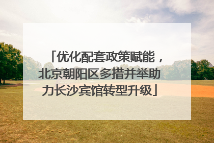 优化配套政策赋能，北京朝阳区多措并举助力长沙宾馆转型升级