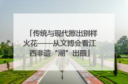 传统与现代擦出别样火花——从文博会看江西非遗“潮”出圈