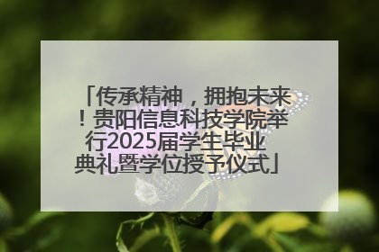传承精神，拥抱未来！贵阳信息科技学院举行2025届学生毕业典礼暨学位授予仪式