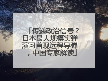 传递政治信号？日本最大规模实弹演习首现远程导弹，中国专家解读