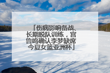 伤病影响备战、长期脱队训练，宫鲁鸣确认李梦缺席今夏女篮亚洲杯