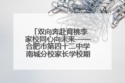 双向奔赴育桃李 家校同心向未来——合肥市第四十二中学南城分校家长学校期末总结会圆满召开