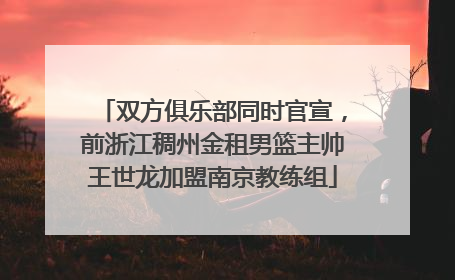 双方俱乐部同时官宣，前浙江稠州金租男篮主帅王世龙加盟南京教练组