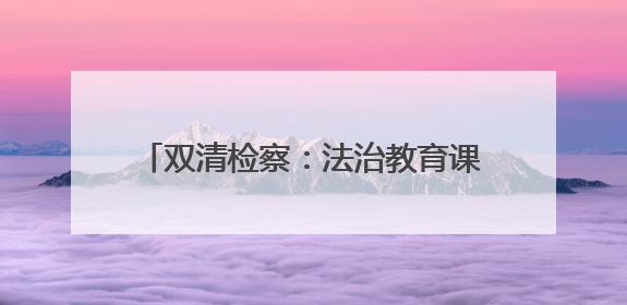 双清检察：法治教育课+宣传大礼包深化禁毒普法宣传 筑牢禁毒屏障