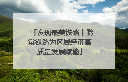 发现最美铁路丨黔常铁路为区域经济高质量发展赋能