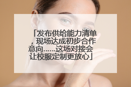 发布供给能力清单，现场达成初步合作意向……这场对接会让校服定制更放心
