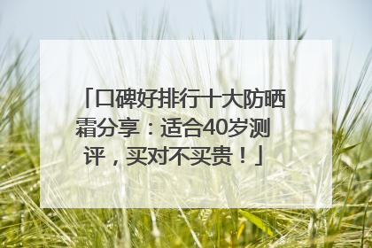 口碑好排行十大防晒霜分享：适合40岁测评，买对不买贵！