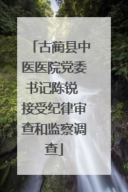 古蔺县中医医院党委书记陈锐 接受纪律审查和监察调查