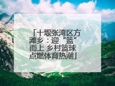 十堰张湾区方滩乡：迎“篮”而上 乡村篮球点燃体育热潮