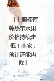 十堰榴莲等热带水果价格持续走低！商家：预计还能再降