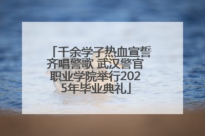 千余学子热血宣誓齐唱警歌 武汉警官职业学院举行2025年毕业典礼