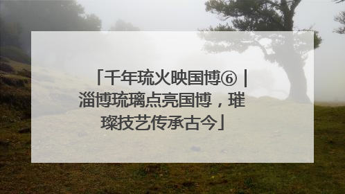 千年琉火映国博⑥｜淄博琉璃点亮国博，璀璨技艺传承古今