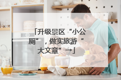升级景区“小公厕”，做实旅游“大文章”→