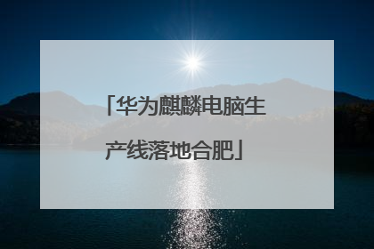 华为麒麟电脑生产线落地合肥
