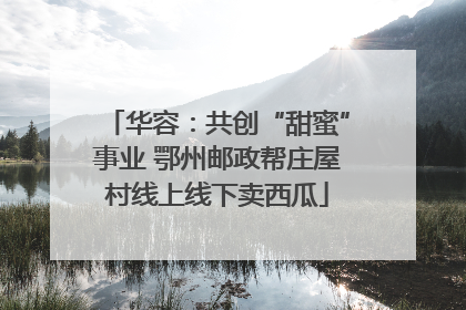 华容：共创“甜蜜”事业 鄂州邮政帮庄屋村线上线下卖西瓜