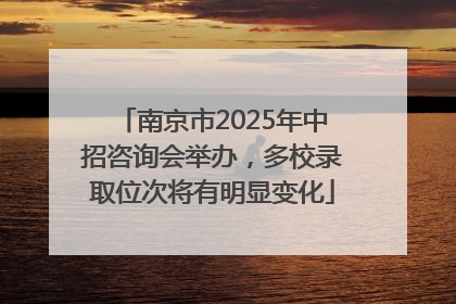 南京市2025年中招咨询会举办，多校录取位次将有明显变化