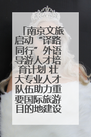 南京文旅启动“译路同行”外语导游人才培育计划 壮大专业人才队伍助力重要国际旅游目的地建设
