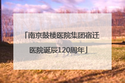 南京鼓楼医院集团宿迁医院诞辰120周年