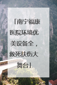 南宁福康医院环境优美设备全，救死扶伤大舞台