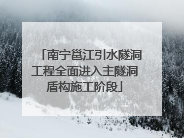 南宁邕江引水隧洞工程全面进入主隧洞盾构施工阶段
