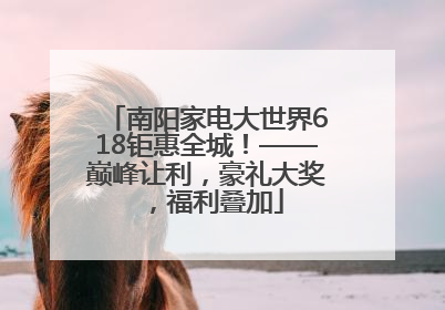 南阳家电大世界618钜惠全城！——巅峰让利，豪礼大奖，福利叠加