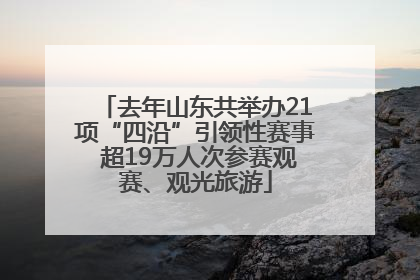 去年山东共举办21项“四沿”引领性赛事 超19万人次参赛观赛、观光旅游