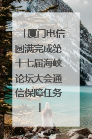 厦门电信圆满完成第十七届海峡论坛大会通信保障任务