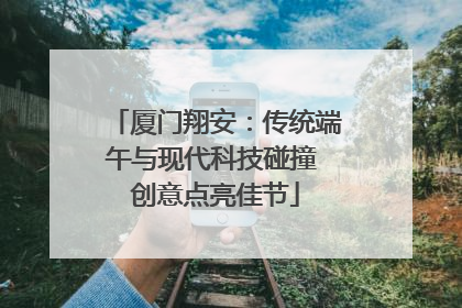 厦门翔安：传统端午与现代科技碰撞 创意点亮佳节