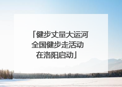 健步丈量大运河 全国健步走活动在洛阳启动