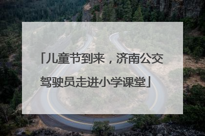 儿童节到来，济南公交驾驶员走进小学课堂