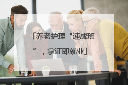 养老护理“速成班”，拿证即就业