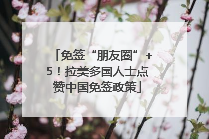 免签“朋友圈”+5！拉美多国人士点赞中国免签政策