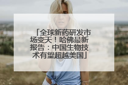 全球新药研发市场变天！哈佛最新报告：中国生物技术有望超越美国