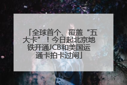 全球首个、覆盖“五大卡”！今日起北京地铁开通JCB和美国运通卡拍卡过闸
